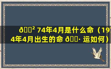 🌲 74年4月是什么命（1974年4月出生的命 🌷 运如何）